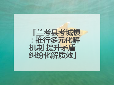 兰考县考城镇：推行多元化解机制 提升矛盾纠纷化解质效