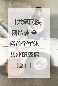共筑民族团结梦 全省首个军休共建班级揭牌！