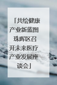 共绘健康产业新蓝图 珠晖区召开未来医疗产业发展座谈会