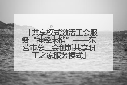 共享模式激活工会服务“神经末梢”——东营市总工会创新共享职工之家服务模式