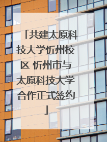 共建太原科技大学忻州校区 忻州市与太原科技大学合作正式签约