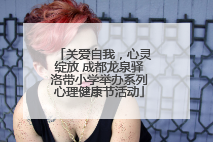 关爱自我，心灵绽放 成都龙泉驿洛带小学举办系列心理健康节活动