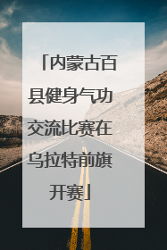 内蒙古百县健身气功交流比赛在乌拉特前旗开赛