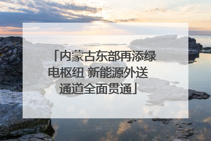 内蒙古东部再添绿电枢纽 新能源外送通道全面贯通