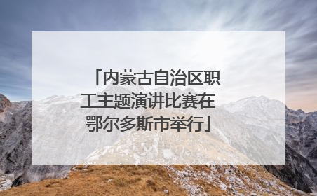 内蒙古自治区职工主题演讲比赛在鄂尔多斯市举行