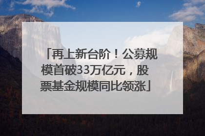 再上新台阶！公募规模首破33万亿元，股票基金规模同比领涨
