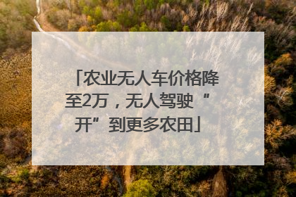 农业无人车价格降至2万，无人驾驶“开”到更多农田