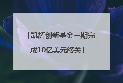 凯辉创新基金三期完成10亿美元终关