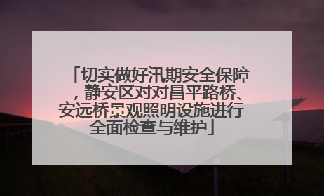 切实做好汛期安全保障，静安区对对昌平路桥、安远桥景观照明设施进行全面检查与维护