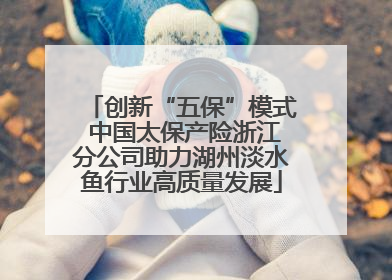 创新“五保”模式 中国太保产险浙江分公司助力湖州淡水鱼行业高质量发展