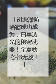 初源漾防晒霜成功成为：白里透光的秘密武器！全夏秋冬都无敌！