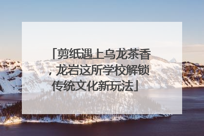 剪纸遇上乌龙茶香，龙岩这所学校解锁传统文化新玩法