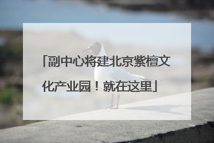 副中心将建北京紫檀文化产业园！就在这里