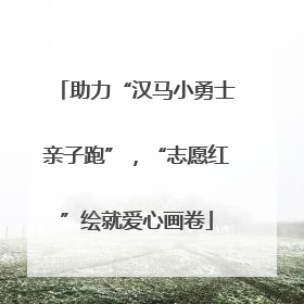 助力“汉马小勇士亲子跑”，“志愿红”绘就爱心画卷