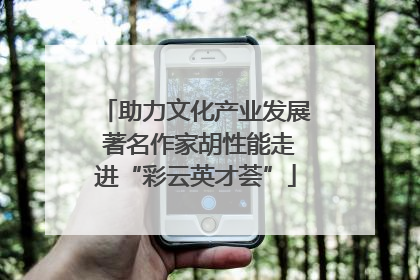 助力文化产业发展 著名作家胡性能走进“彩云英才荟”