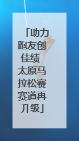 助力跑友创佳绩 太原马拉松赛赛道再升级