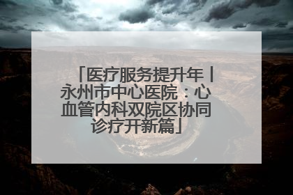 医疗服务提升年丨永州市中心医院：心血管内科双院区协同诊疗开新篇