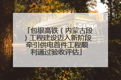 包银高铁（内蒙古段）工程建设迈入新阶段 牵引供电首件工程顺利通过验收评估