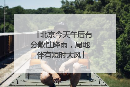北京今天午后有分散性降雨，局地伴有短时大风