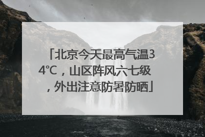 北京今天最高气温34℃，山区阵风六七级，外出注意防暑防晒