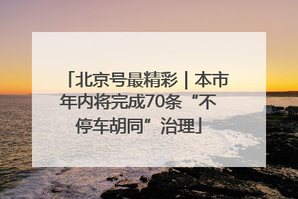 北京号最精彩｜本市年内将完成70条“不停车胡同”治理