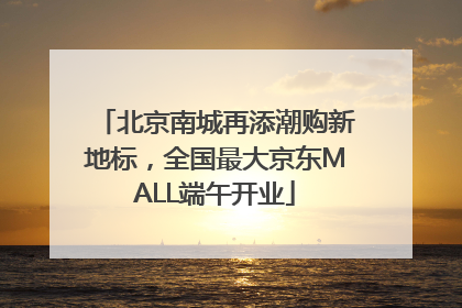 北京南城再添潮购新地标，全国最大京东MALL端午开业