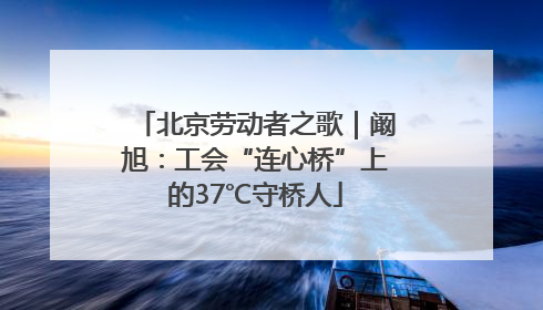 北京劳动者之歌｜阚旭：工会“连心桥”上的37℃守桥人