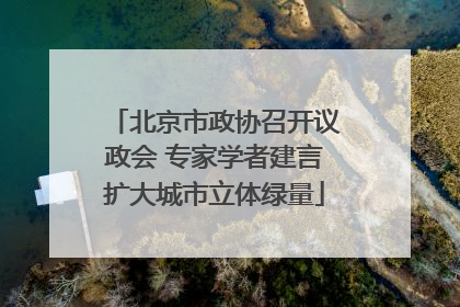 北京市政协召开议政会 专家学者建言扩大城市立体绿量