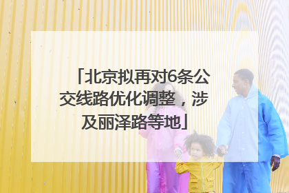 北京拟再对6条公交线路优化调整，涉及丽泽路等地