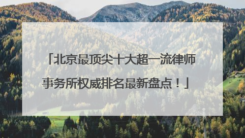 北京最顶尖十大超一流律师事务所权威排名最新盘点！