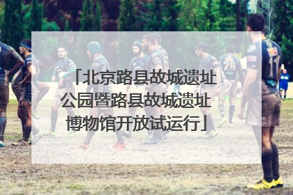 北京路县故城遗址公园暨路县故城遗址博物馆开放试运行
