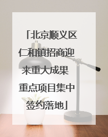 北京顺义区仁和镇招商迎来重大成果 重点项目集中签约落地