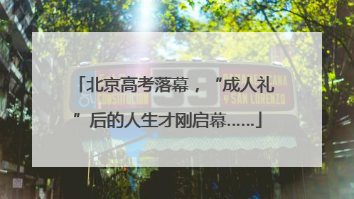 北京高考落幕，“成人礼”后的人生才刚启幕……