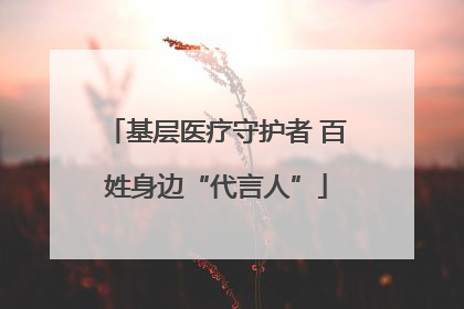 基层医疗守护者 百姓身边“代言人”