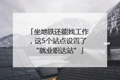 坐地铁还能找工作，这5个站点设置了“就业职达站”
