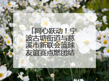 同心跃动！宁波古塘街道与慈溪市新联会篮球友谊赛点燃团结协作新热度