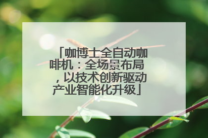 咖博士全自动咖啡机：全场景布局，以技术创新驱动产业智能化升级