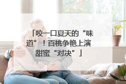 咬一口夏天的“味道”！百桃争艳上演甜蜜“对决”