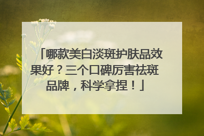 哪款美白淡斑护肤品效果好？三个口碑厉害祛斑品牌，科学拿捏！