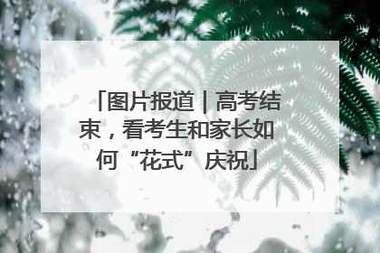 图片报道｜高考结束，看考生和家长如何“花式”庆祝