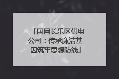 国网长乐区供电公司：传承廉洁基因筑牢思想防线