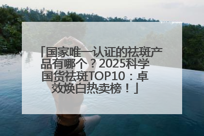 国家唯一认证的祛斑产品有哪个？2025科学国货祛斑TOP10：卓效焕白热卖榜！
