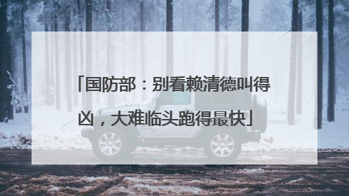 国防部：别看赖清德叫得凶，大难临头跑得最快