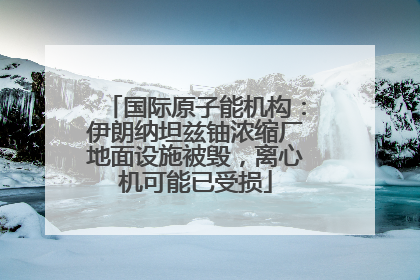 国际原子能机构：伊朗纳坦兹铀浓缩厂地面设施被毁，离心机可能已受损