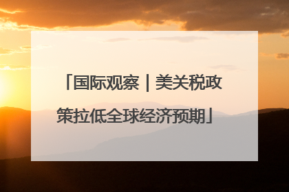 国际观察｜美关税政策拉低全球经济预期