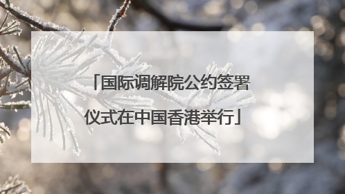 国际调解院公约签署仪式在中国香港举行