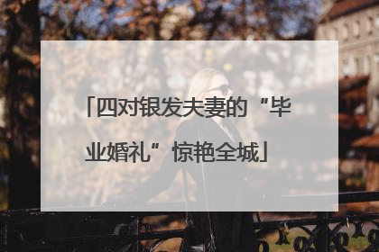四对银发夫妻的“毕业婚礼”惊艳全城