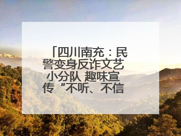 四川南充：民警变身反诈文艺小分队 趣味宣传“不听、不信、不转账！”