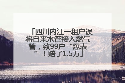 四川内江一租户误将自来水管接入燃气管，致99户“爆表”！赔了1.5万