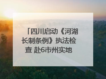 四川启动《河湖长制条例》执法检查 赴6市州实地暗访抽查｜四川人大之声